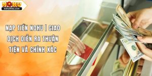 Nạp Tiền NOHU | Giao Dịch Diễn Ra Thuận Tiện Và Chính Xác