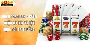 NOHU Tặng 88k - Cách Nhận Ưu Đãi Và Tận Dụng Tối Đa Thưởng
