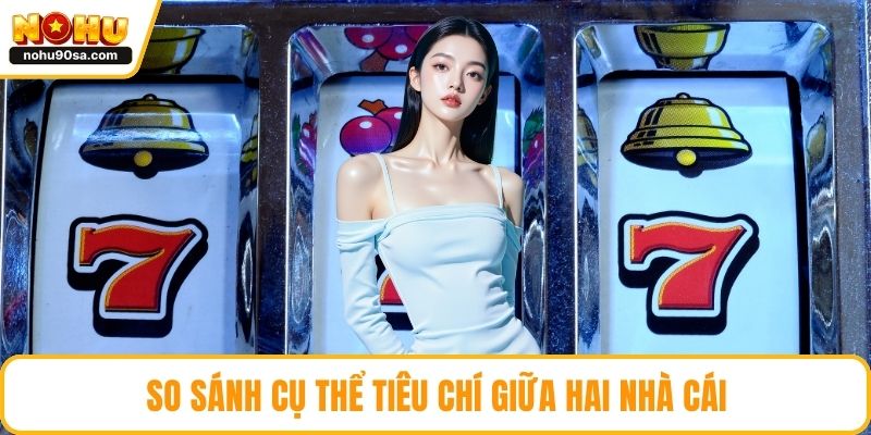 So sánh cụ thể tiêu chí giữa hai nhà cái