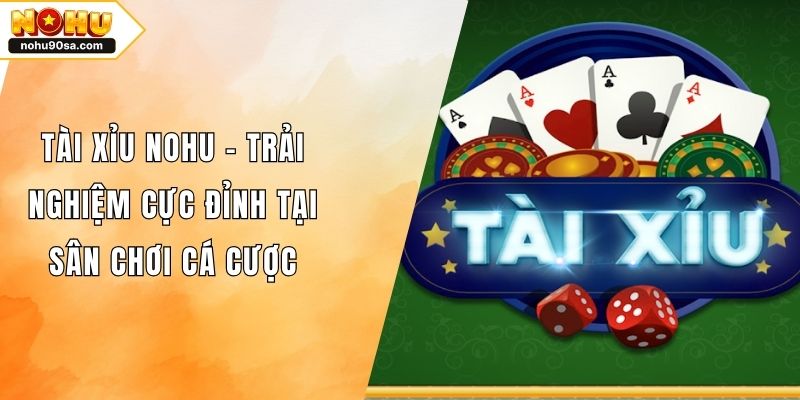 Tài Xỉu NOHU - Trải Nghiệm Cực Đỉnh Tại Sân Chơi Cá Cược
